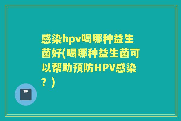 hpv喝哪种益生菌好(喝哪种益生菌可以帮助HPV？)