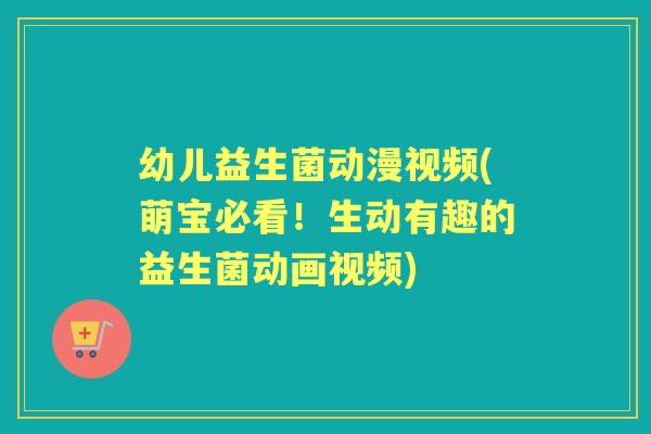幼儿益生菌动漫视频(萌宝必看!生动有趣的益生菌动画视频) 幼儿益生菌动漫视频(萌宝必看!生动有趣的益生菌动画视频)
