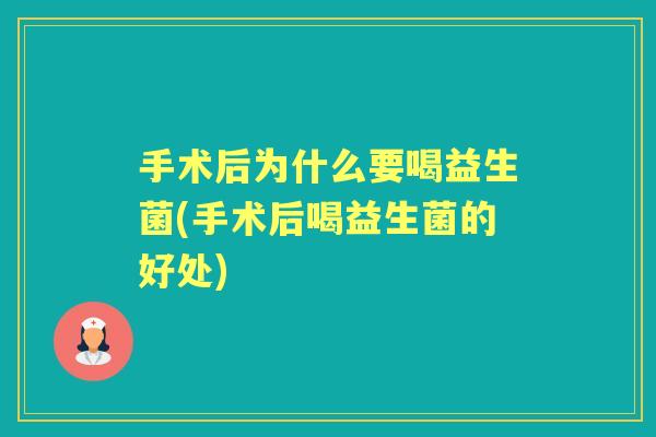 手术后为什么要喝益生菌(手术后喝益生菌的好处) 手术后为什么要喝益生菌(手术后喝益生菌的好处)