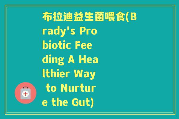 布拉迪益生菌喂食(Brady's Probiotic Feeding A Healthier Way to Nurture the Gut) 布拉迪益生菌喂食(Brady's Probiotic Feeding A Healthier Way to Nurture the Gut)