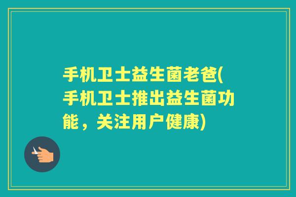 手机卫士益生菌老爸(手机卫士推出益生菌功能，关注用户健康)