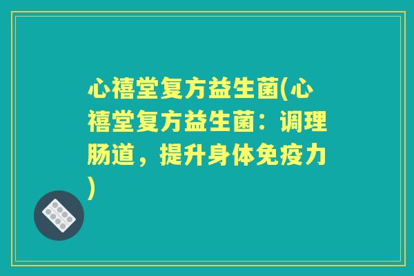 心禧堂复方益生菌(心禧堂复方益生菌：调理肠道，提升身体力)