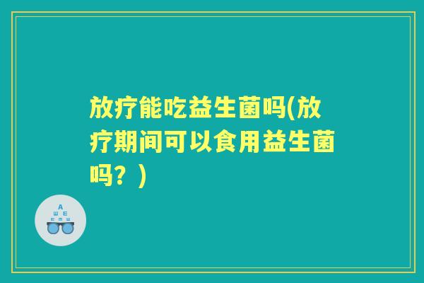 能吃益生菌吗(期间可以食用益生菌吗？)