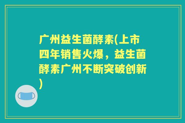 广州益生菌酵素(上市四年销售火爆,益生菌酵素广州不断突破创新) 广州益生菌酵素(上市四年销售火爆,益生菌酵素广州不断突破创新)