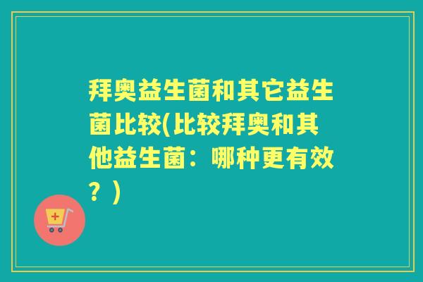拜奥益生菌和其它益生菌比较(比较拜奥和其他益生菌:哪种更有效?) 拜奥益生菌和其它益生菌比较(比较拜奥和其他益生菌:哪种更有效?)