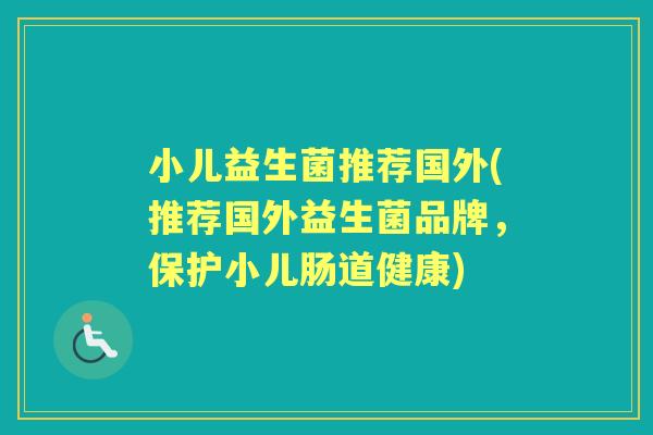 小儿益生菌推荐国外(推荐国外益生菌品牌，保护小儿肠道健康)
