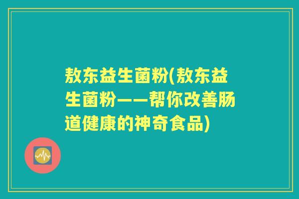 敖东益生菌粉(敖东益生菌粉——帮你改善肠道健康的神奇食品) 敖东益生菌粉(敖东益生菌粉——帮你改善肠道健康的神奇食品)