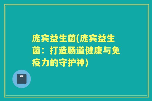 庞宾益生菌(庞宾益生菌:打造肠道健康与力的守护神) 庞宾益生菌(庞宾益生菌:打造肠道健康与力的守护神)