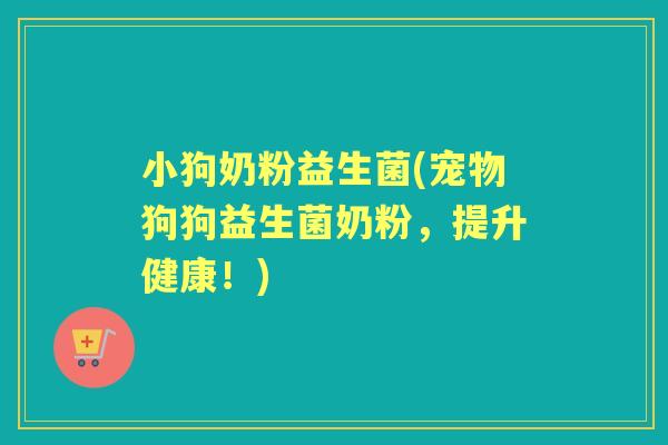 小狗奶粉益生菌(宠物狗狗益生菌奶粉,提升健康!) 小狗奶粉益生菌(宠物狗狗益生菌奶粉,提升健康!)