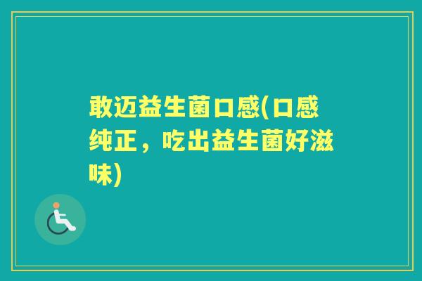 敢迈益生菌口感(口感纯正,吃出益生菌好滋味) 敢迈益生菌口感(口感纯正,吃出益生菌好滋味)