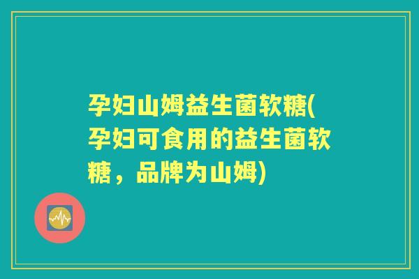孕妇山姆益生菌软糖(孕妇可食用的益生菌软糖，品牌为山姆)