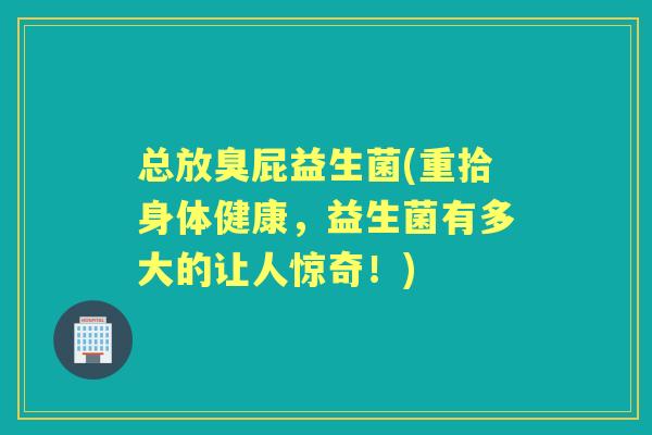 总放臭屁益生菌(重拾身体健康,益生菌有多大的让人惊奇!) 总放臭屁益生菌(重拾身体健康,益生菌有多大的让人惊奇!)