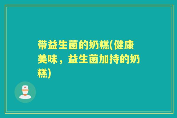 带益生菌的奶糕(健康美味,益生菌加持的奶糕) 带益生菌的奶糕(健康美味,益生菌加持的奶糕)
