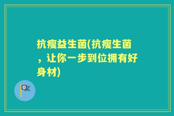 抗瘦益生菌(抗瘦生菌,让你一步到位拥有好身材) 抗瘦益生菌(抗瘦生菌,让你一步到位拥有好身材)