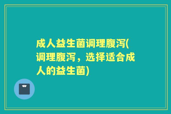成人益生菌调理(调理，选择适合成人的益生菌)