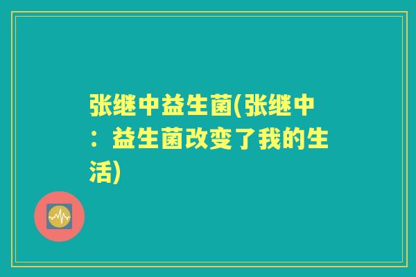 张继中益生菌(张继中:益生菌改变了我的生活) 张继中益生菌(张继中:益生菌改变了我的生活)