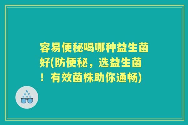 容易喝哪种益生菌好(防，选益生菌！有效菌株助你通畅)