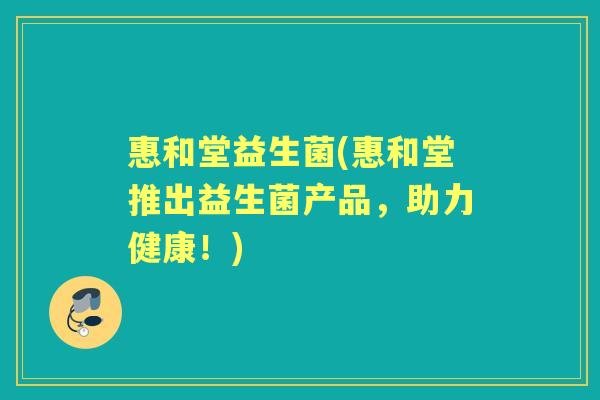 惠和堂益生菌(惠和堂推出益生菌产品,助力健康!) 惠和堂益生菌(惠和堂推出益生菌产品,助力健康!)