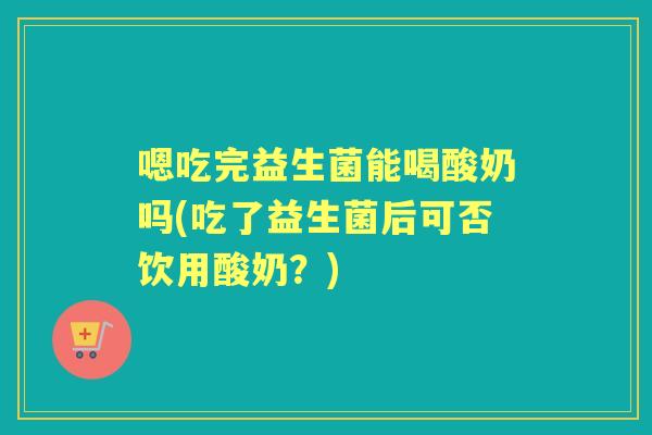 嗯吃完益生菌能喝酸奶吗(吃了益生菌后可否饮用酸奶?) 嗯吃完益生菌能喝酸奶吗(吃了益生菌后可否饮用酸奶?)