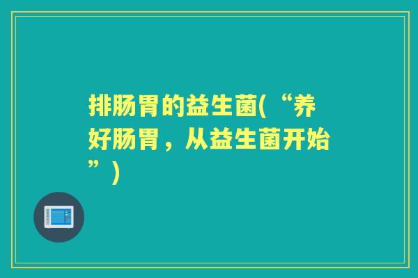 排肠胃的益生菌(“养好肠胃,从益生菌开始”) 排肠胃的益生菌(“养好肠胃,从益生菌开始”)