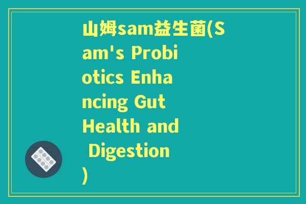 山姆sam益生菌(Sam's Probiotics Enhancing Gut Health and Digestion)