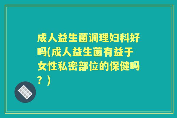 成人益生菌调理好吗(成人益生菌有益于女性私密部位的保健吗？)