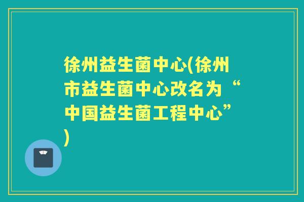 徐州益生菌中心(徐州市益生菌中心改名为“中国益生菌工程中心”) 徐州益生菌中心(徐州市益生菌中心改名为“中国益生菌工程中心”)