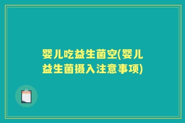 婴儿吃益生菌空(婴儿益生菌摄入注意事项) 婴儿吃益生菌空(婴儿益生菌摄入注意事项)