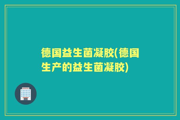 德国益生菌凝胶(德国生产的益生菌凝胶) 德国益生菌凝胶(德国生产的益生菌凝胶)
