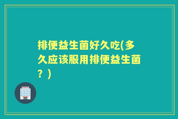 排便益生菌好久吃(多久应该服用排便益生菌？)