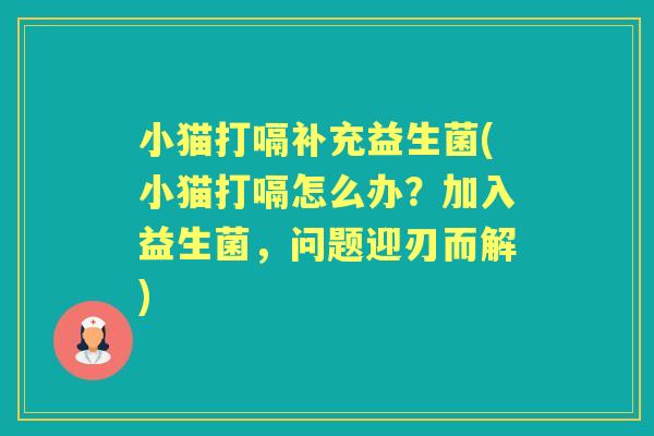 小猫打嗝补充益生菌(小猫打嗝怎么办?加入益生菌,问题迎刃而解) 小猫打嗝补充益生菌(小猫打嗝怎么办?加入益生菌,问题迎刃而解)