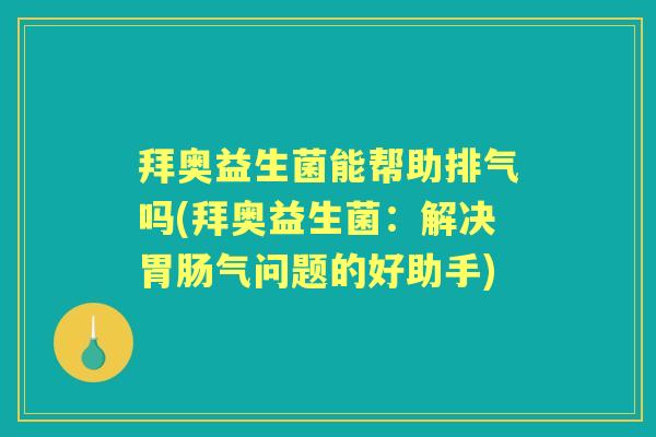 拜奥益生菌能帮助排气吗(拜奥益生菌:解决气问题的好助手) 拜奥益生菌能帮助排气吗(拜奥益生菌:解决气问题的好助手)