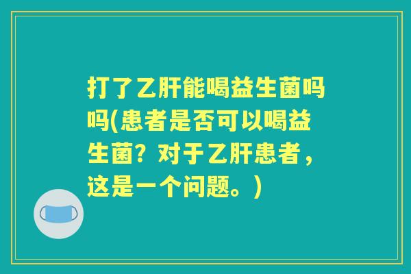 打了能喝益生菌吗吗(患者是否可以喝益生菌?对于患者,这是一个问题。) 打了能喝益生菌吗吗(患者是否可以喝益生菌?对于患者,这是一个问题。)