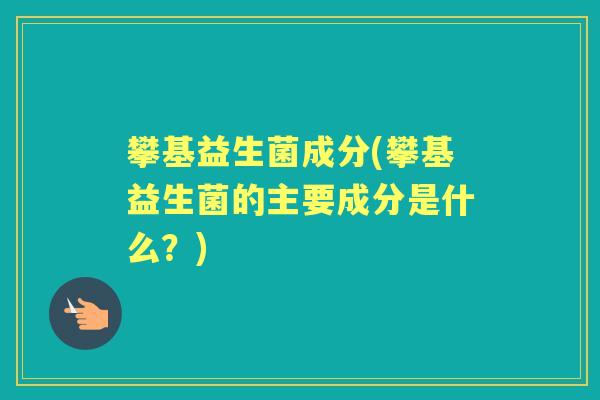 攀基益生菌成分(攀基益生菌的主要成分是什么?) 攀基益生菌成分(攀基益生菌的主要成分是什么?)