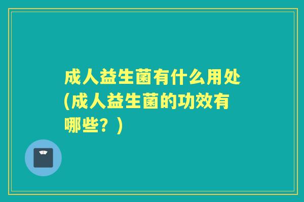 成人益生菌有什么用处(成人益生菌的功效有哪些?) 成人益生菌有什么用处(成人益生菌的功效有哪些?)