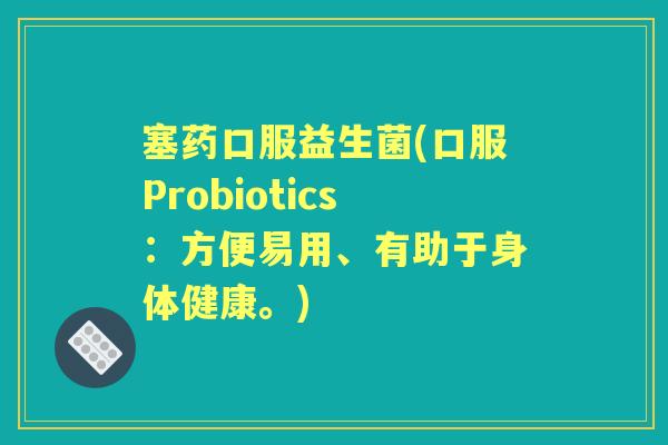 塞药口服益生菌(口服Probiotics:方便易用、有助于身体健康。) 塞药口服益生菌(口服Probiotics:方便易用、有助于身体健康。)