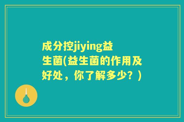 成分控jiying益生菌(益生菌的作用及好处,你了解多少?) 成分控jiying益生菌(益生菌的作用及好处,你了解多少?)
