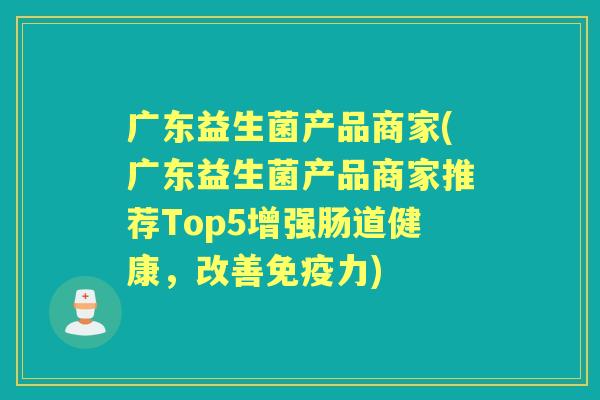 广东益生菌产品商家(广东益生菌产品商家推荐Top5增强肠道健康，改善力)