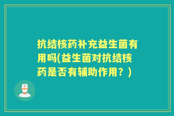 抗结核药补充益生菌有用吗(益生菌对抗结核药是否有辅助作用？)