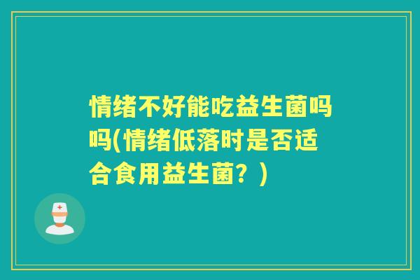 情绪不好能吃益生菌吗吗(情绪低落时是否适合食用益生菌？)