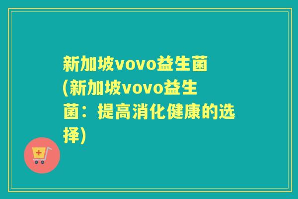新加坡vovo益生菌(新加坡vovo益生菌:提高消化健康的选择) 新加坡vovo益生菌(新加坡vovo益生菌:提高消化健康的选择)
