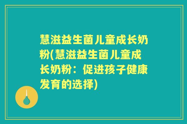 慧滋益生菌儿童成长奶粉(慧滋益生菌儿童成长奶粉:促进孩子健康发育的选择) 慧滋益生菌儿童成长奶粉(慧滋益生菌儿童成长奶粉:促进孩子健康发育的选择)