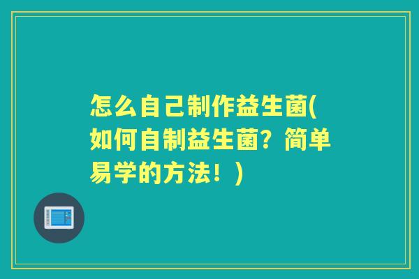 怎么自己制作益生菌(如何自制益生菌?简单易学的方法!) 怎么自己制作益生菌(如何自制益生菌?简单易学的方法!)