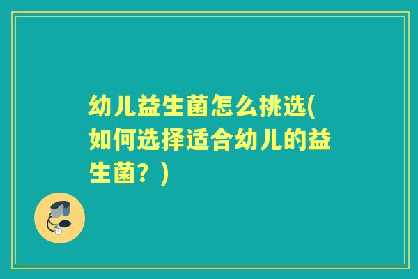 幼儿益生菌怎么挑选(如何选择适合幼儿的益生菌?) 幼儿益生菌怎么挑选(如何选择适合幼儿的益生菌?)