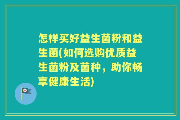 怎样买好益生菌粉和益生菌(如何选购优质益生菌粉及菌种,助你畅享健康生活) 怎样买好益生菌粉和益生菌(如何选购优质益生菌粉及菌种,助你畅享健康生活)
