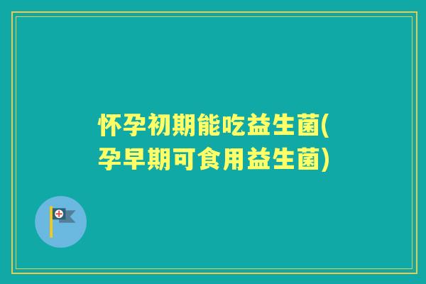 怀孕初期能吃益生菌(孕早期可食用益生菌) 怀孕初期能吃益生菌(孕早期可食用益生菌)