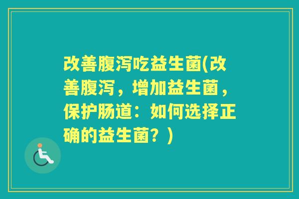 改善吃益生菌(改善,增加益生菌,保护肠道:如何选择正确的益生菌?) 改善吃益生菌(改善,增加益生菌,保护肠道:如何选择正确的益生菌?)