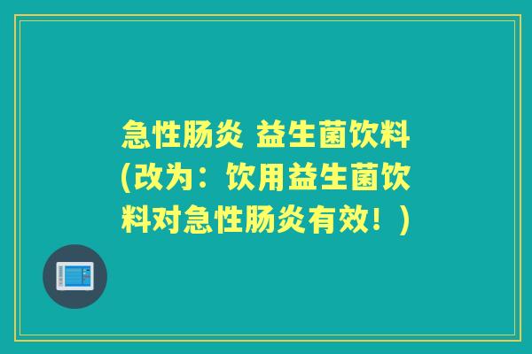 急性 益生菌饮料(改为:饮用益生菌饮料对急性有效!) 急性 益生菌饮料(改为:饮用益生菌饮料对急性有效!)