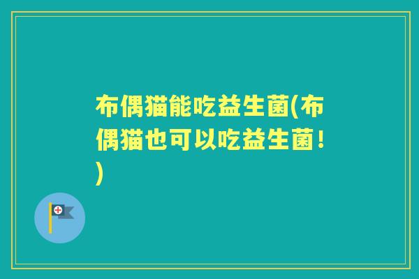布偶猫能吃益生菌(布偶猫也可以吃益生菌!) 布偶猫能吃益生菌(布偶猫也可以吃益生菌!)