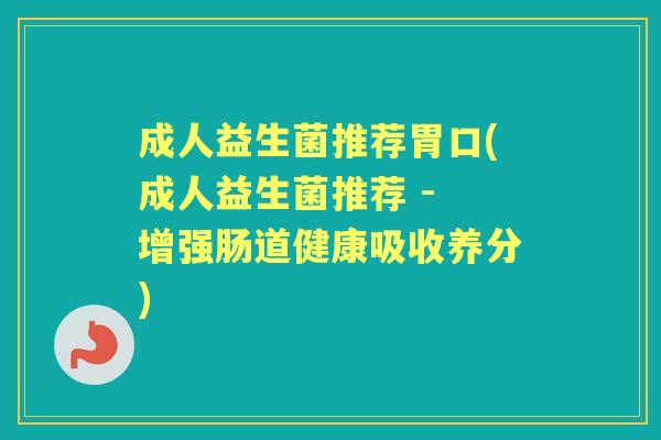 成人益生菌推荐胃口(成人益生菌推荐 - 增强肠道健康吸收养分) 成人益生菌推荐胃口(成人益生菌推荐 - 增强肠道健康吸收养分)